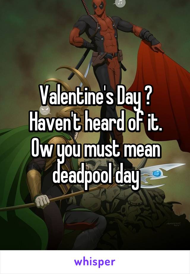 Valentine's Day ?
Haven't heard of it.
Ow you must mean deadpool day