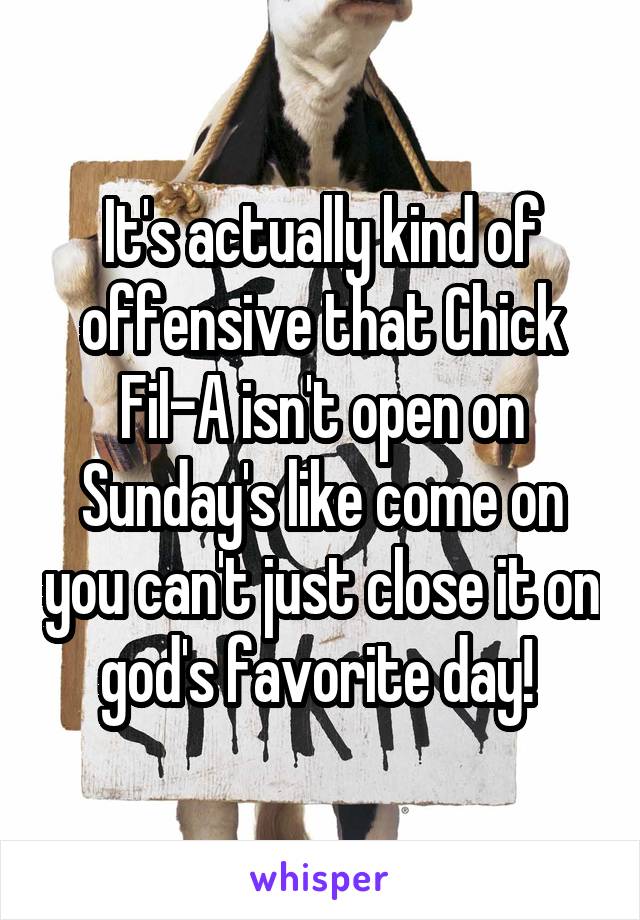 It's actually kind of offensive that Chick Fil-A isn't open on Sunday's like come on you can't just close it on god's favorite day! 