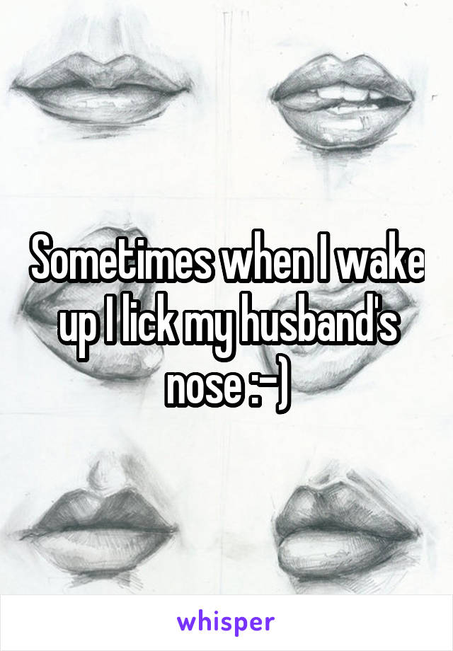 Sometimes when I wake up I lick my husband's nose :-)