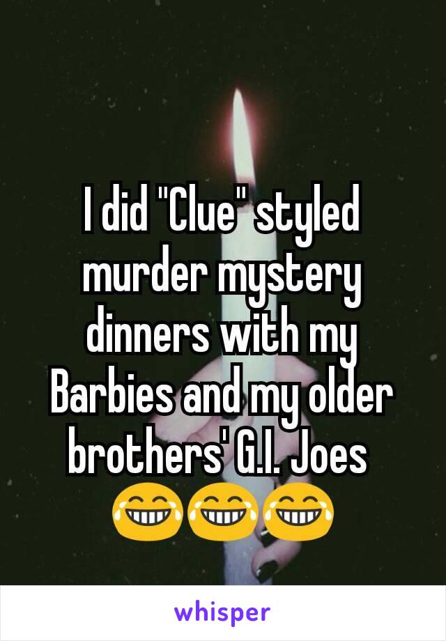 I did "Clue" styled murder mystery dinners with my Barbies and my older brothers' G.I. Joes 
😂😂😂