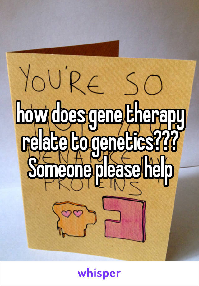 how does gene therapy relate to genetics??? Someone please help