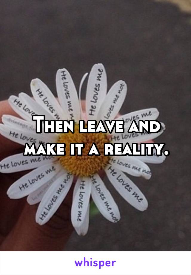 Then leave and make it a reality.