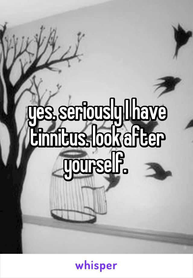 yes. seriously I have tinnitus. look after yourself. 