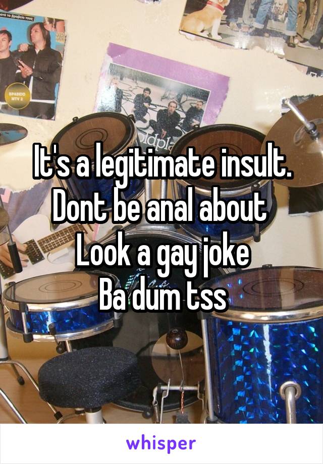 It's a legitimate insult.
Dont be anal about 
Look a gay joke
Ba dum tss