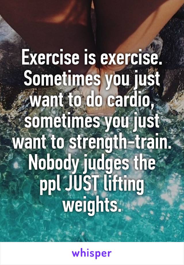 Exercise is exercise. Sometimes you just want to do cardio, sometimes you just want to strength-train.
Nobody judges the ppl JUST lifting weights.