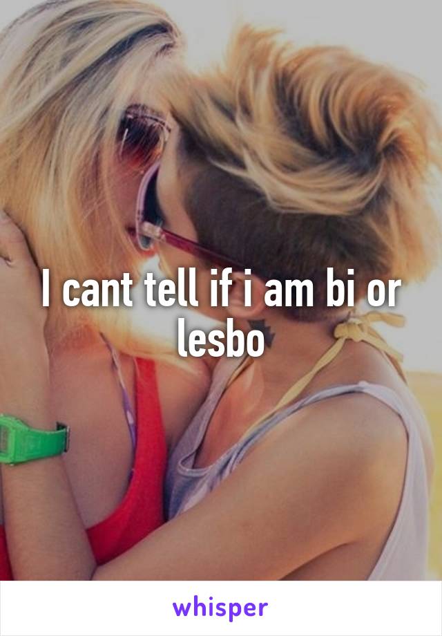I cant tell if i am bi or lesbo