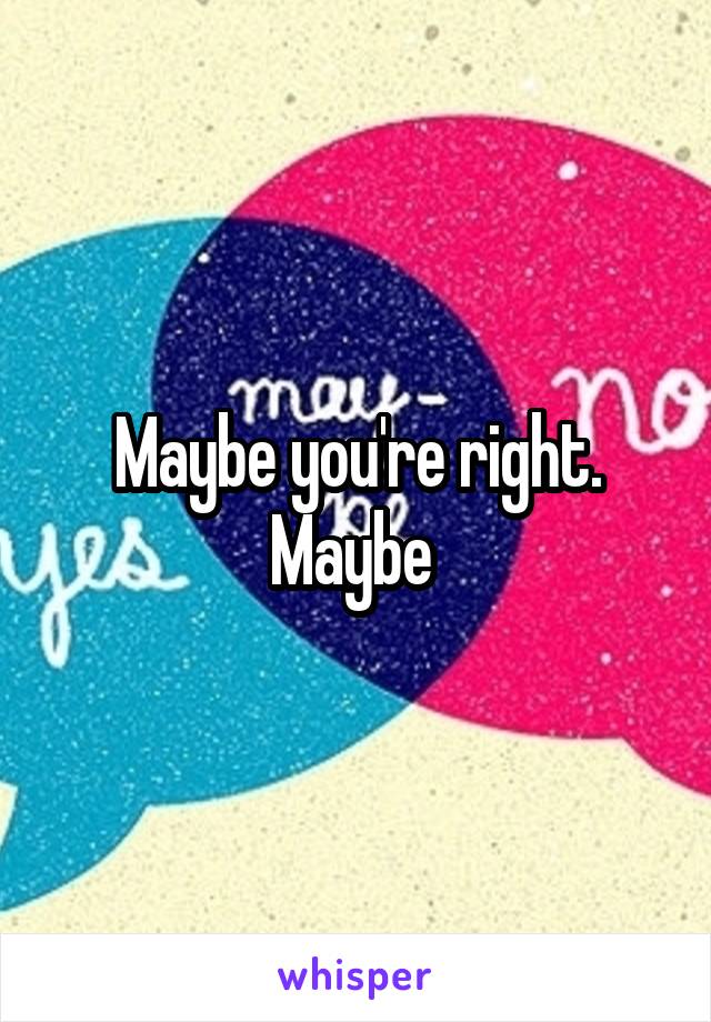 Maybe you're right. Maybe 