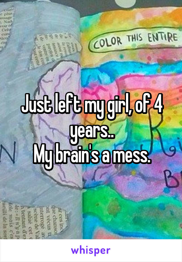 Just left my girl, of 4 years..
My brain's a mess.