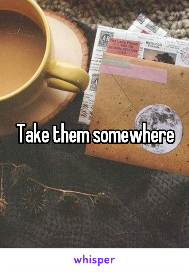 Take them somewhere