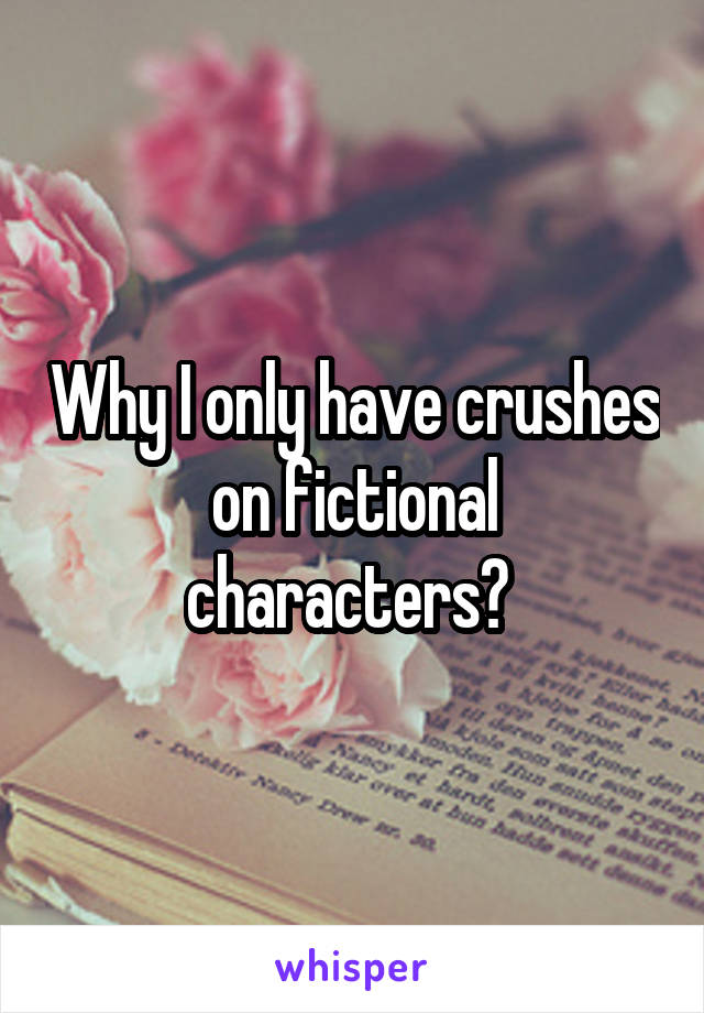 Why I only have crushes on fictional characters? 