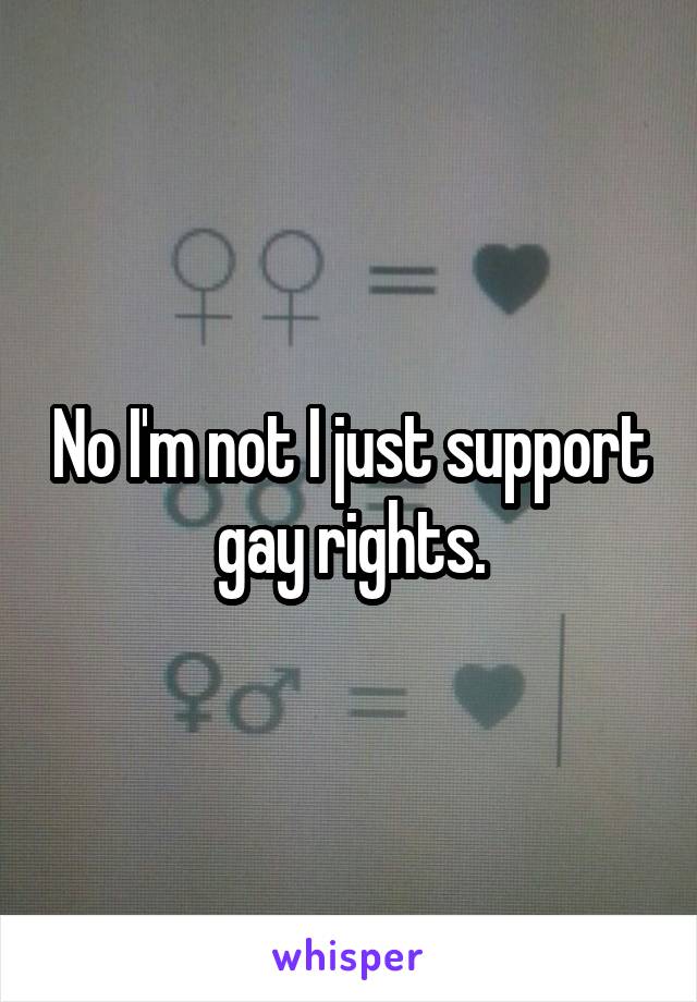 No I'm not I just support gay rights.