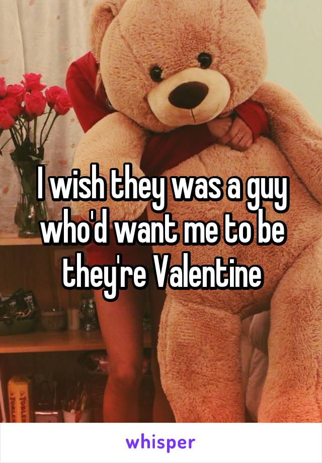 I wish they was a guy who'd want me to be they're Valentine