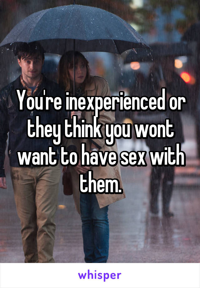 You're inexperienced or they think you wont want to have sex with them.