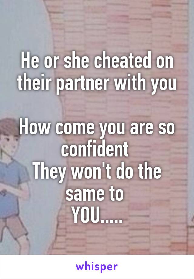 He or she cheated on their partner with you

How come you are so confident 
They won't do the same to 
YOU.....
