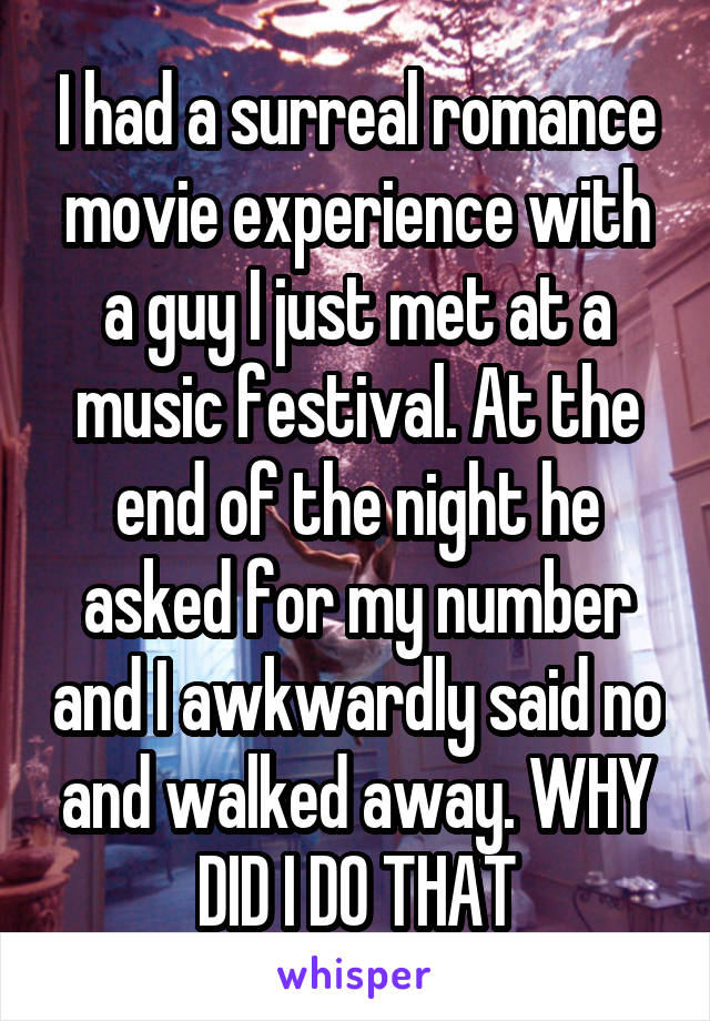 I had a surreal romance movie experience with a guy I just met at a music festival. At the end of the night he asked for my number and I awkwardly said no and walked away. WHY DID I DO THAT