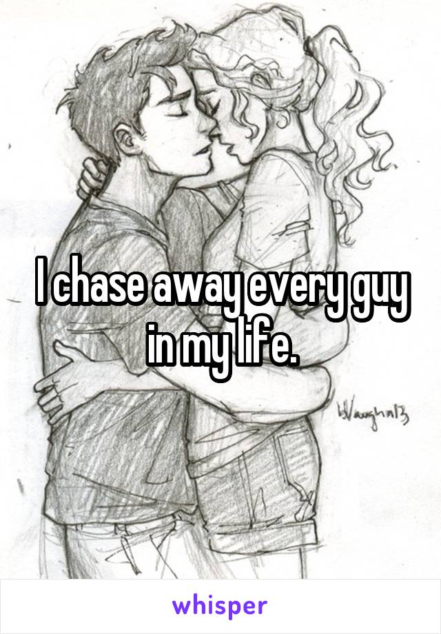 I chase away every guy in my life.