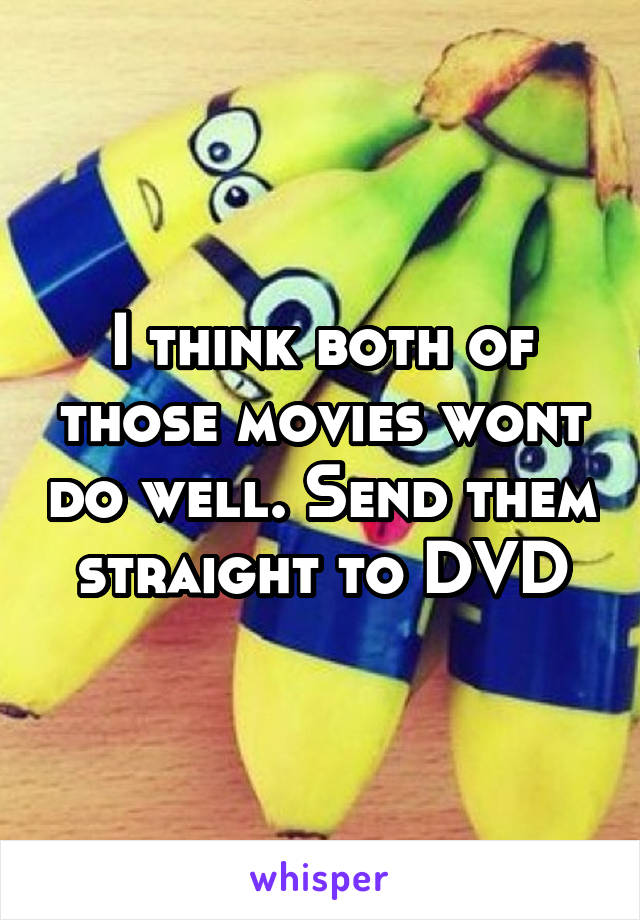 I think both of those movies wont do well. Send them straight to DVD