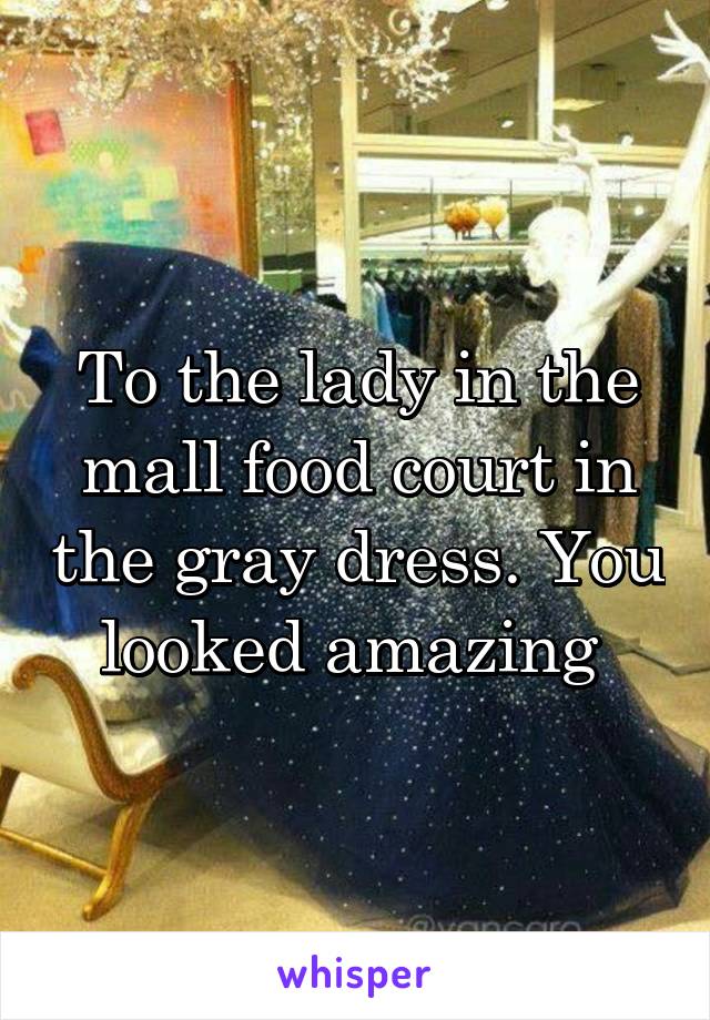 To the lady in the mall food court in the gray dress. You looked amazing 
