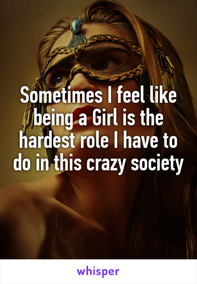 Sometimes I feel like being a Girl is the hardest role I have to do in this crazy society 