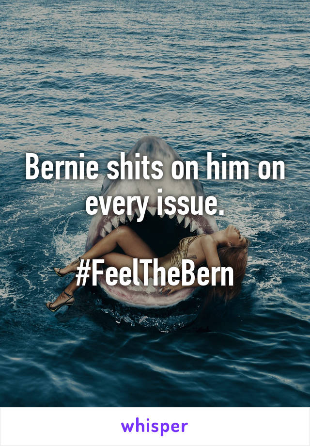 Bernie shits on him on every issue.

#FeelTheBern