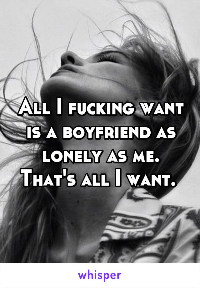 All I fucking want is a boyfriend as lonely as me. That's all I want. 