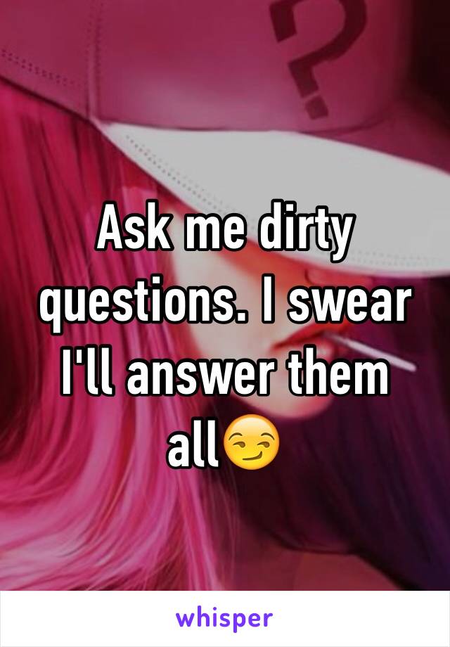 Ask me dirty questions. I swear I'll answer them all😏
