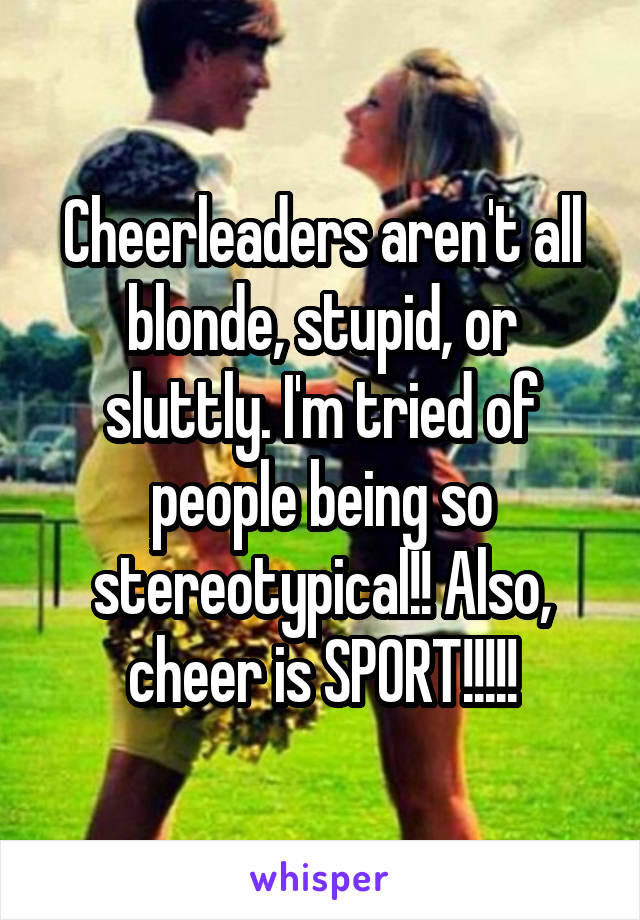 Cheerleaders aren't all blonde, stupid, or sluttly. I'm tried of people being so stereotypical!! Also, cheer is SPORT!!!!!