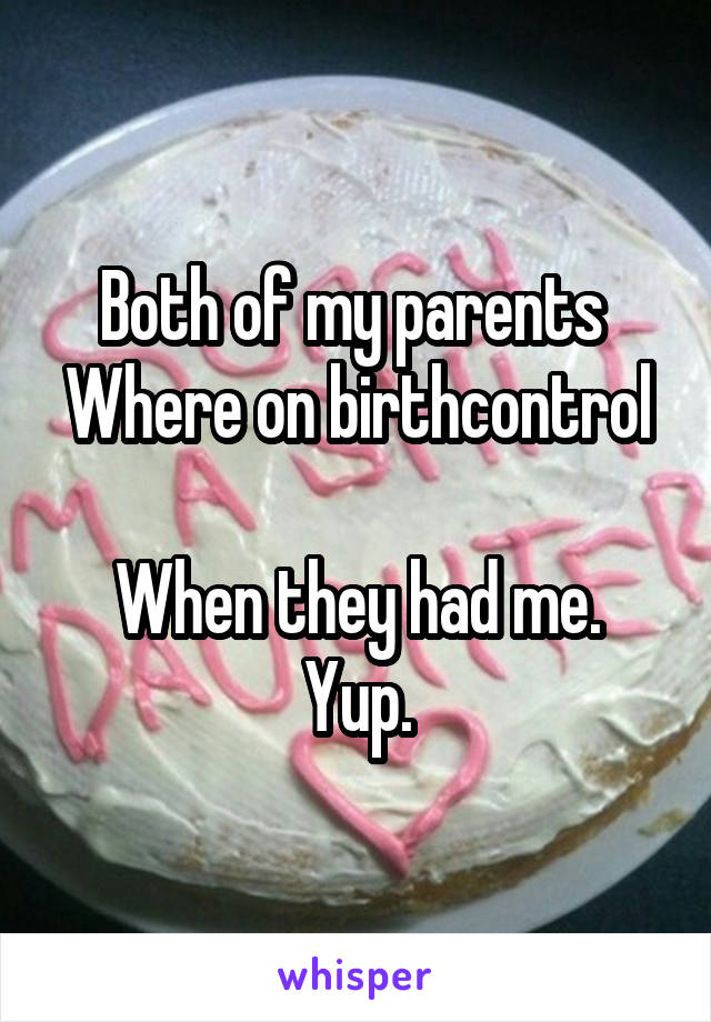 Both of my parents 
Where on birthcontrol 
When they had me.
Yup.