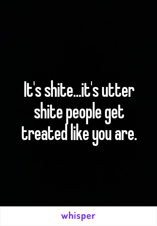 It's shite...it's utter shite people get treated like you are.