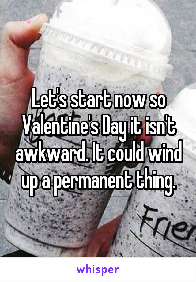 Let's start now so Valentine's Day it isn't awkward. It could wind up a permanent thing.