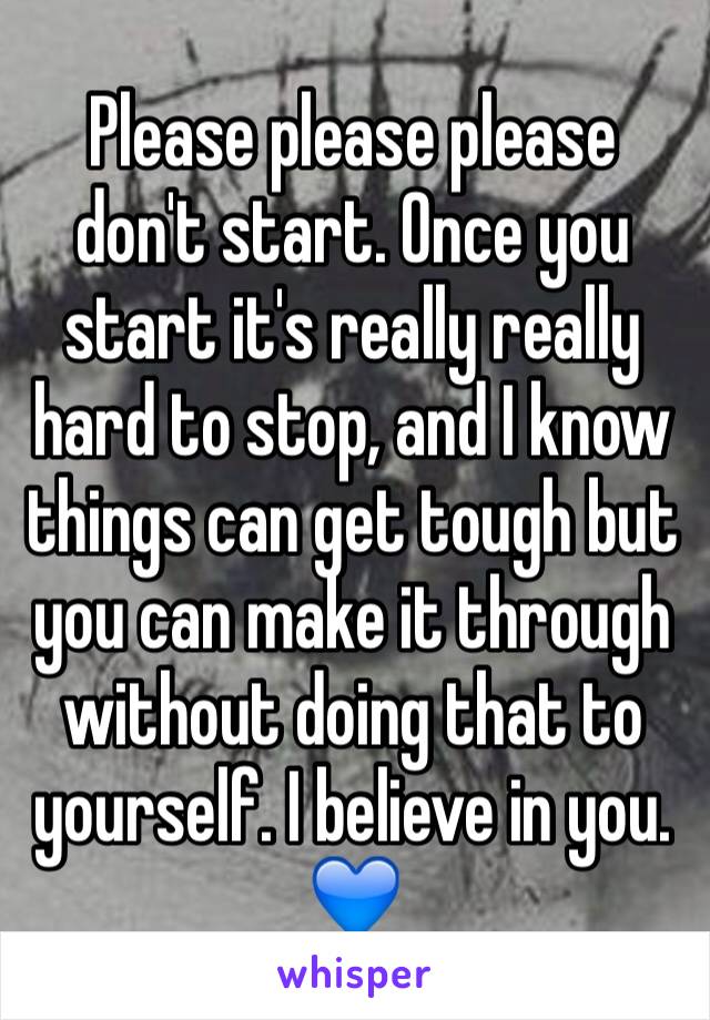 Please please please don't start. Once you start it's really really hard to stop, and I know things can get tough but you can make it through without doing that to yourself. I believe in you. 
💙