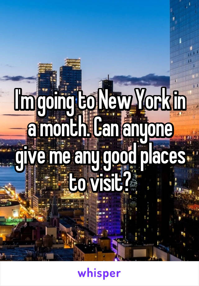 I'm going to New York in a month. Can anyone give me any good places to visit?
