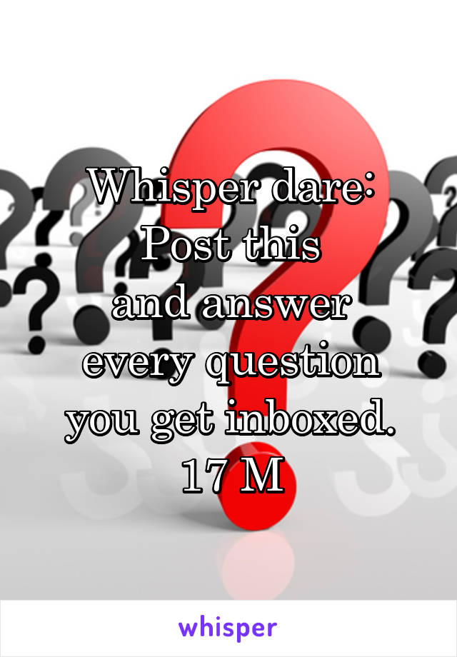 Whisper dare:
Post this
and answer
every question
you get inboxed.
17 M