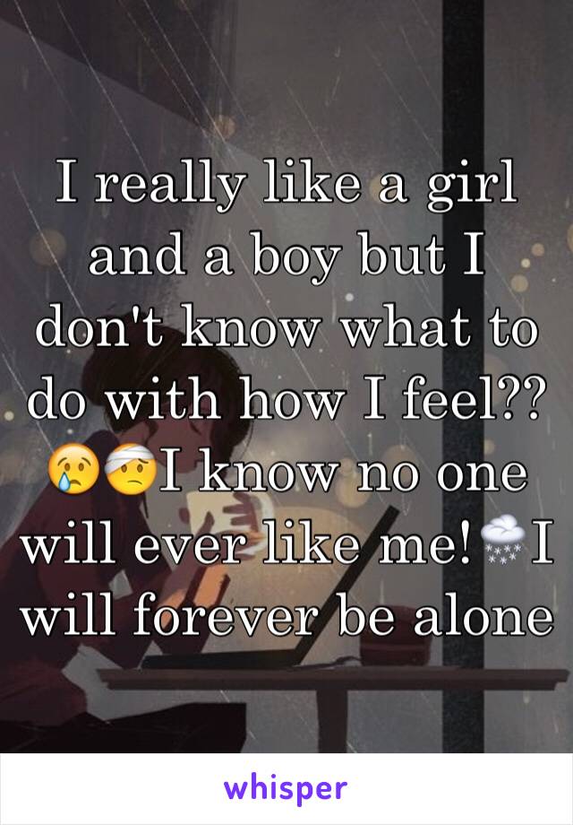 I really like a girl and a boy but I don't know what to do with how I feel??😢🤕I know no one will ever like me!🌨I will forever be alone