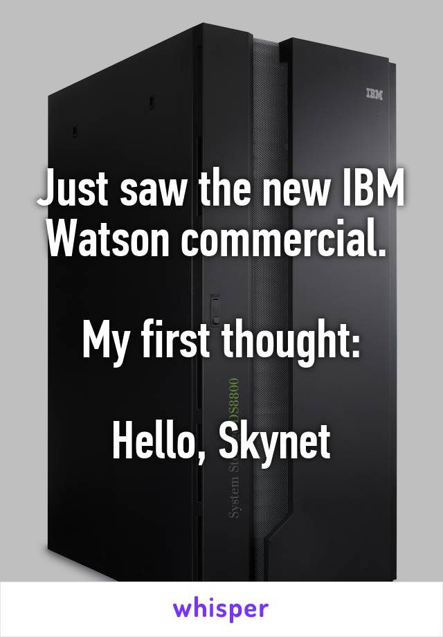 Just saw the new IBM Watson commercial. 

My first thought:

Hello, Skynet