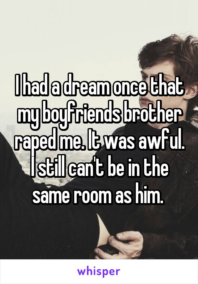 I had a dream once that my boyfriends brother raped me. It was awful. I still can't be in the same room as him. 