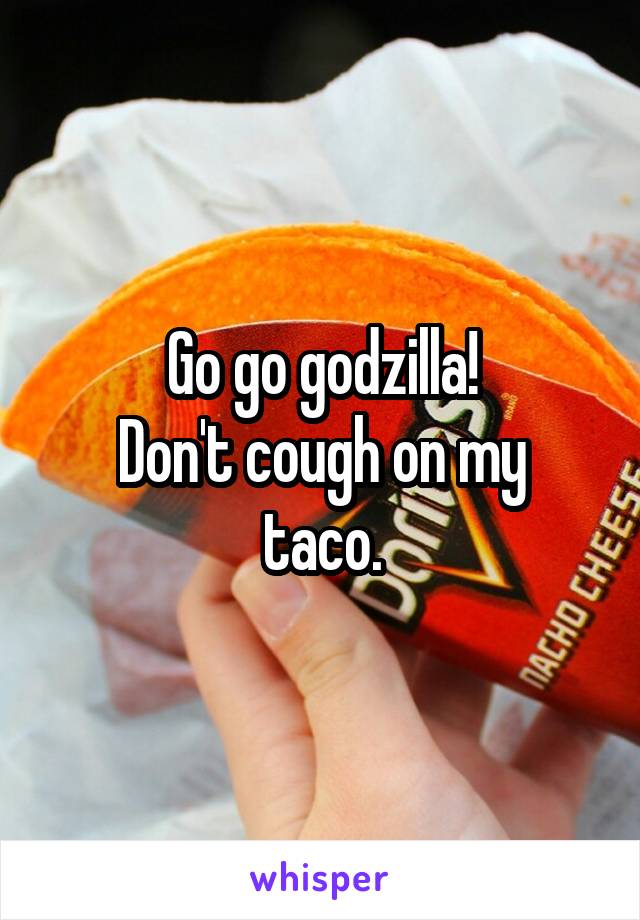 Go go godzilla!
Don't cough on my taco.