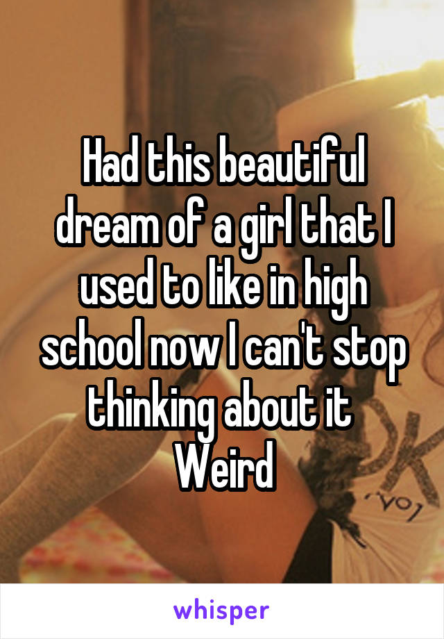 Had this beautiful dream of a girl that I used to like in high school now I can't stop thinking about it 
Weird