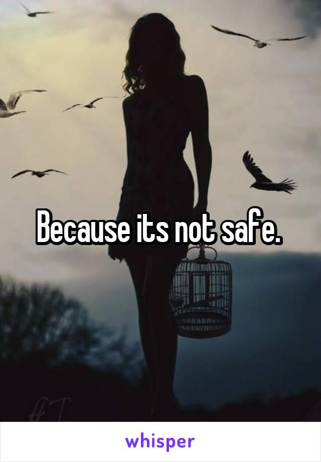 Because its not safe. 