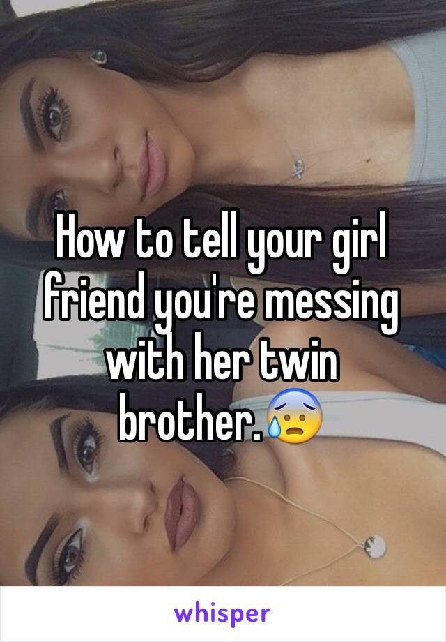 How to tell your girl friend you're messing with her twin brother.😰