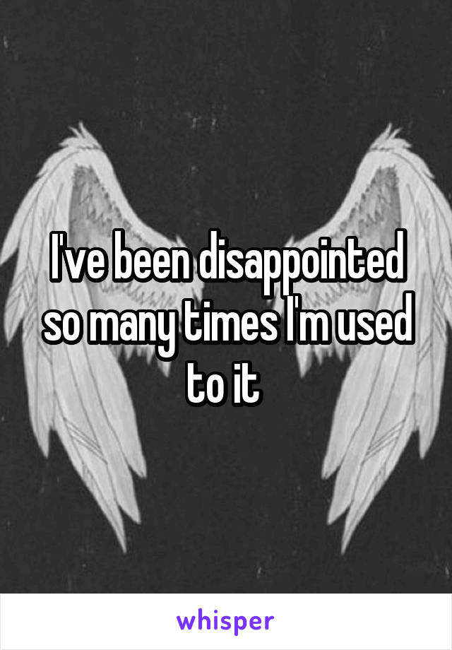 I've been disappointed so many times I'm used to it 