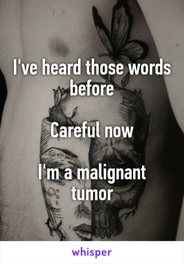 I've heard those words before

Careful now

I'm a malignant tumor