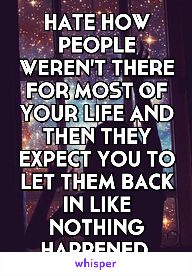 HATE HOW PEOPLE WEREN'T THERE FOR MOST OF YOUR LIFE AND THEN THEY EXPECT YOU TO LET THEM BACK IN LIKE NOTHING HAPPENED.