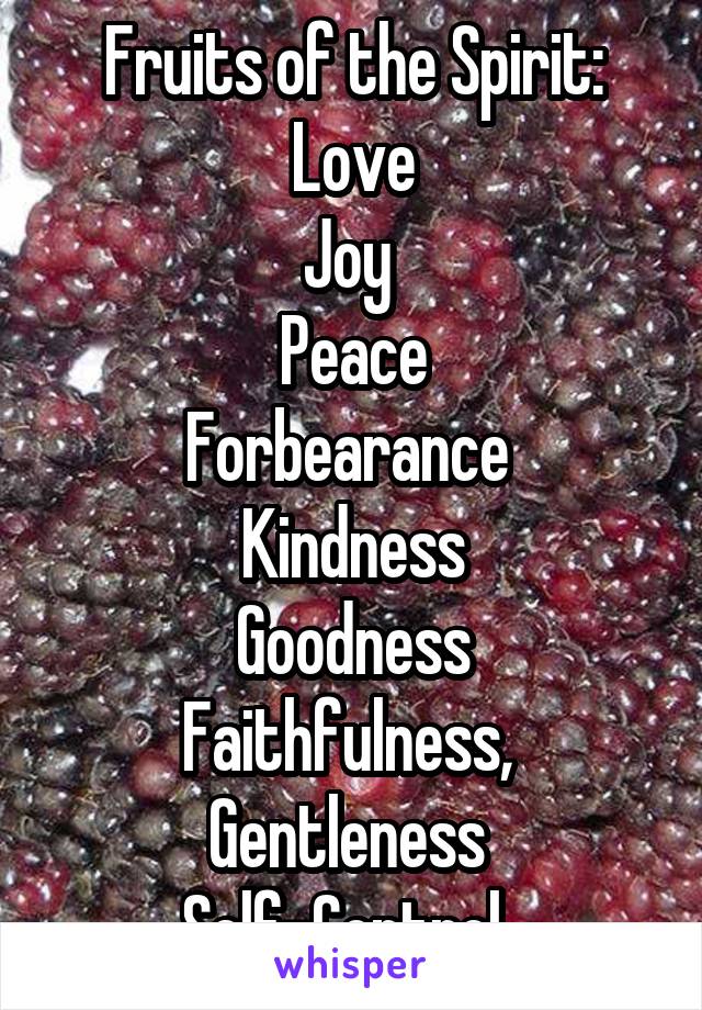 Fruits of the Spirit:
 Love 
Joy 
Peace
Forbearance 
Kindness
Goodness
Faithfulness, 
Gentleness 
Self-Control. 