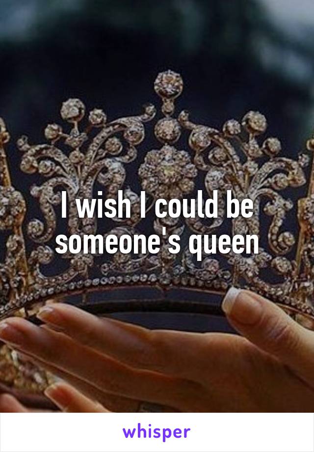 I wish I could be someone's queen