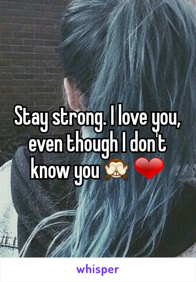 Stay strong. I love you, even though I don't know you🙈❤