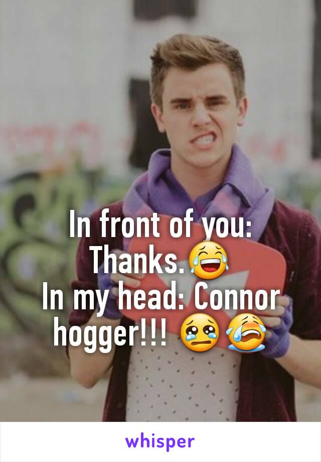 In front of you: Thanks.😂
In my head: Connor hogger!!! 😢😭