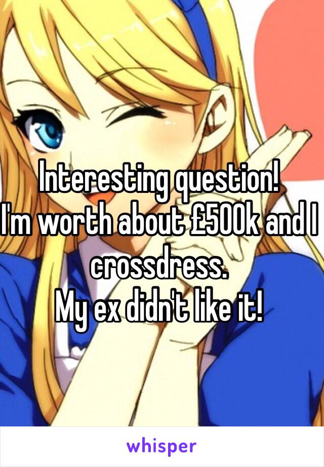 Interesting question!
I'm worth about £500k and I crossdress.
My ex didn't like it!