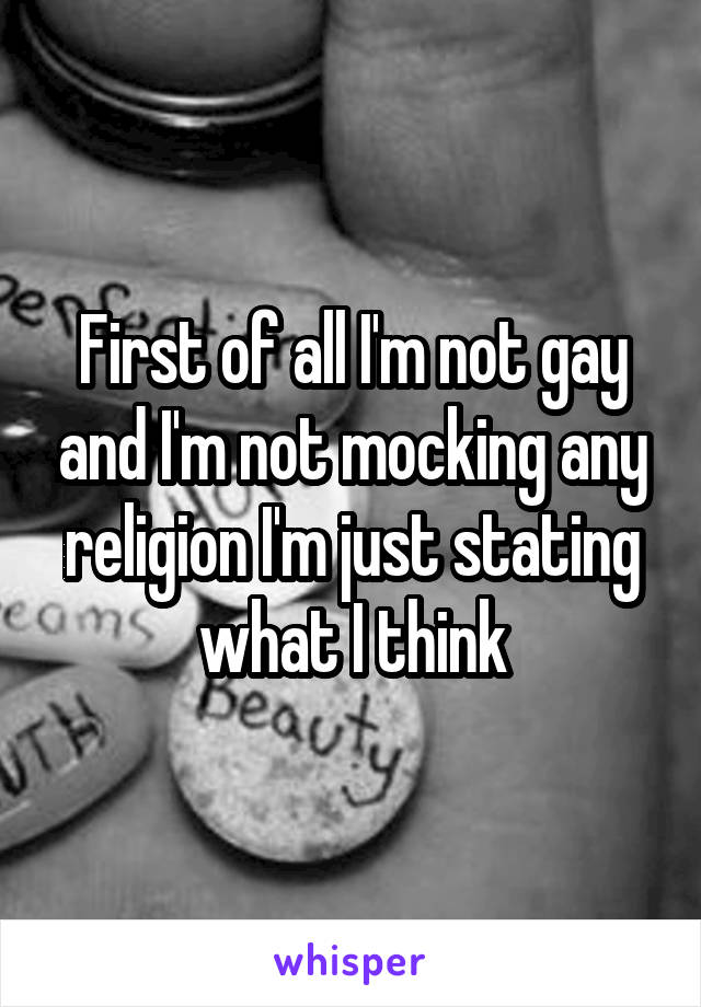 First of all I'm not gay and I'm not mocking any religion I'm just stating what I think