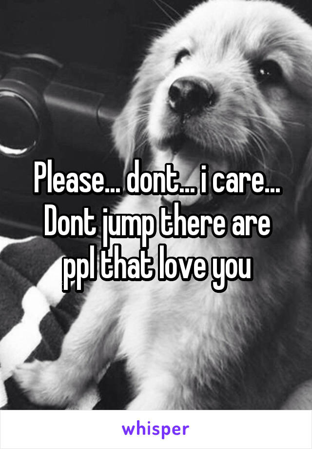 Please... dont... i care...
Dont jump there are ppl that love you